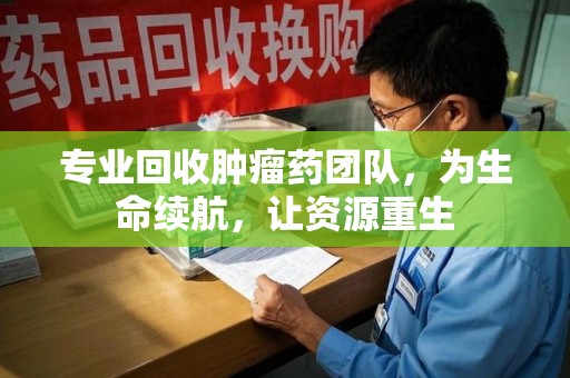 绵阳专业回收肿瘤药团队，为生命续航，让资源重生