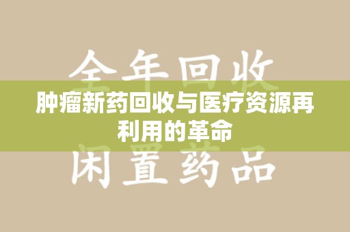 绵阳肿瘤新药回收与医疗资源再利用的革命