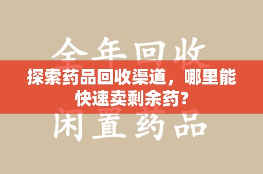 绵阳探索药品回收渠道，哪里能快速卖剩余药？