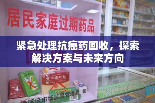 绵阳紧急处理抗癌药回收，探索解决方案与未来方向