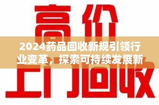 绵阳2024药品回收新规引领行业变革，探索可持续发展新路径