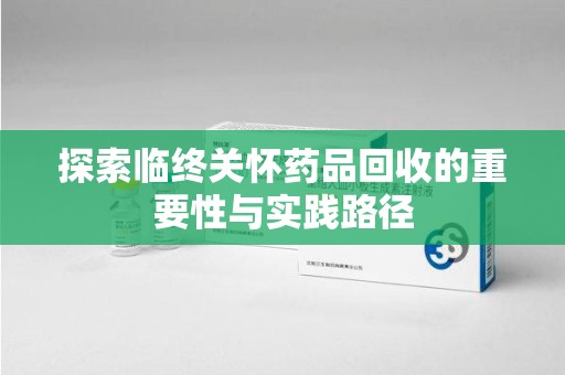 绵阳探索临终关怀药品回收的重要性与实践路径