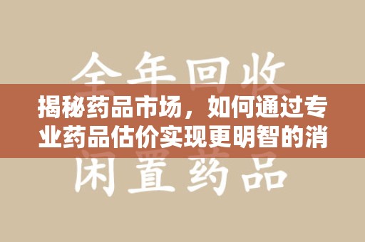 绵阳揭秘药品市场，如何通过专业药品估价实现更明智的消费决策