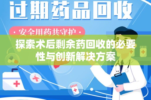 绵阳探索术后剩余药回收的必要性与创新解决方案