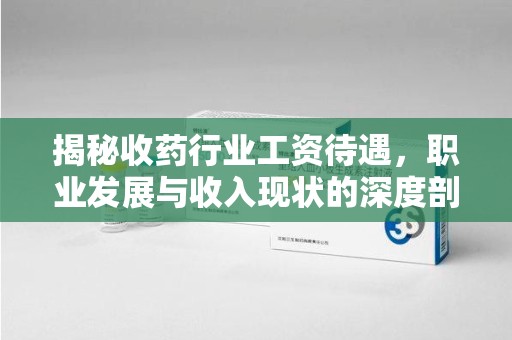 绵阳揭秘收药行业工资待遇，职业发展与收入现状的深度剖析