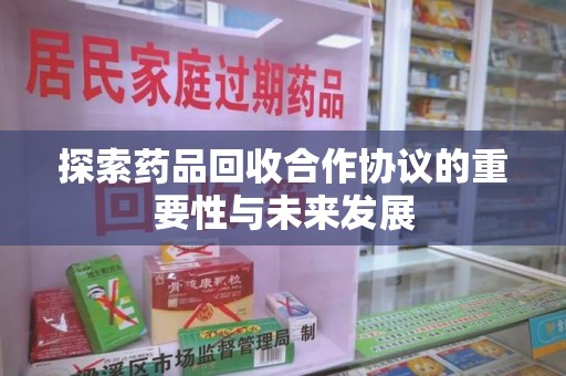 绵阳探索药品回收合作协议的重要性与未来发展