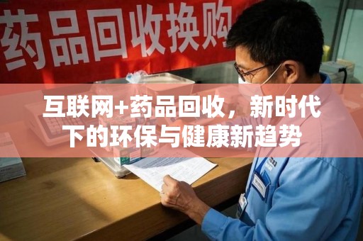 绵阳互联网+药品回收，新时代下的环保与健康新趋势