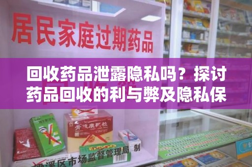 绵阳回收药品泄露隐私吗？探讨药品回收的利与弊及隐私保护措施