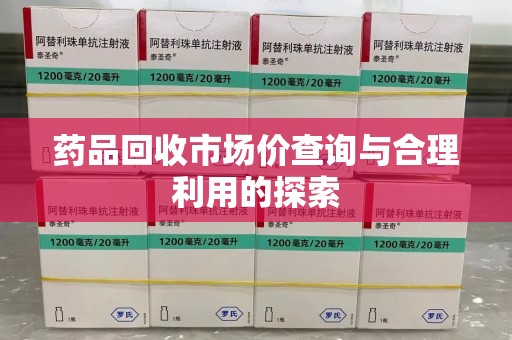 绵阳药品回收市场价查询与合理利用的探索