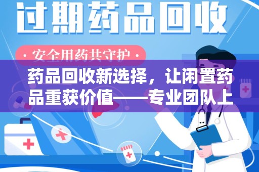 绵阳药品回收新选择，让闲置药品重获价值——专业团队上门收药服务