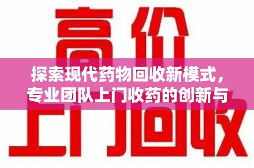 绵阳探索现代药物回收新模式，专业团队上门收药的创新与意义