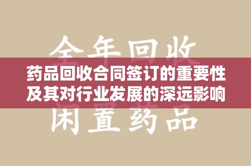 绵阳药品回收合同签订的重要性及其对行业发展的深远影响