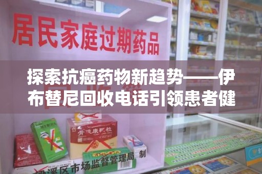 绵阳探索抗癌药物新趋势——伊布替尼回收电话引领患者健康管理新篇章