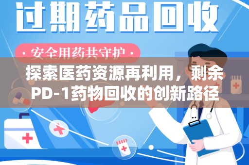 绵阳探索医药资源再利用，剩余PD-1药物回收的创新路径与社会价值