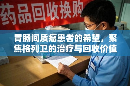 绵阳胃肠间质瘤患者的希望，聚焦格列卫的治疗与回收价值