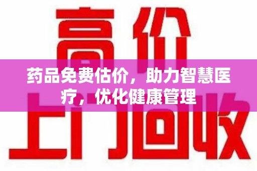绵阳药品免费估价，助力智慧医疗，优化健康管理