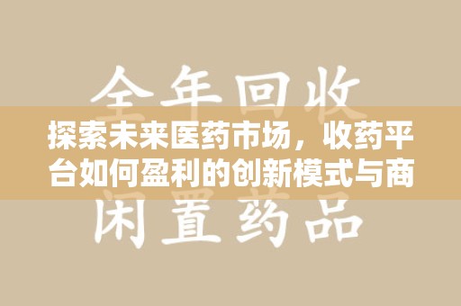 绵阳探索未来医药市场，收药平台如何盈利的创新模式与商业前景