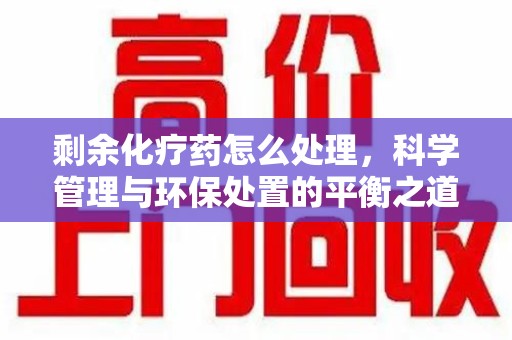 绵阳剩余化疗药怎么处理，科学管理与环保处置的平衡之道
