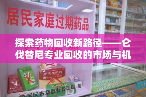 绵阳探索药物回收新路径——仑伐替尼专业回收的市场与机遇