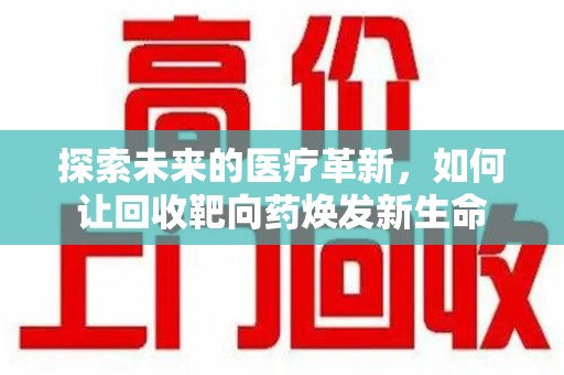 绵阳探索未来的医疗革新，如何让回收靶向药焕发新生命