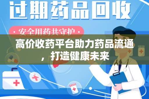 绵阳高价收药平台助力药品流通，打造健康未来