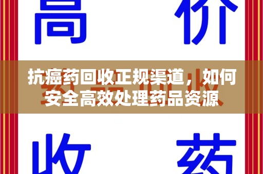 绵阳抗癌药回收正规渠道，如何安全高效处理药品资源