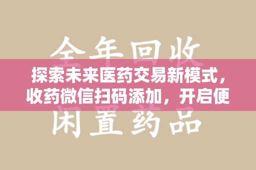 绵阳探索未来医药交易新模式，收药微信扫码添加，开启便捷新体验