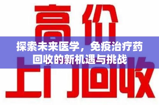 绵阳探索未来医学，免疫治疗药回收的新机遇与挑战