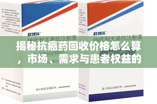 绵阳揭秘抗癌药回收价格怎么算，市场、需求与患者权益的平衡之道