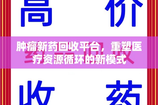 绵阳肿瘤新药回收平台，重塑医疗资源循环的新模式