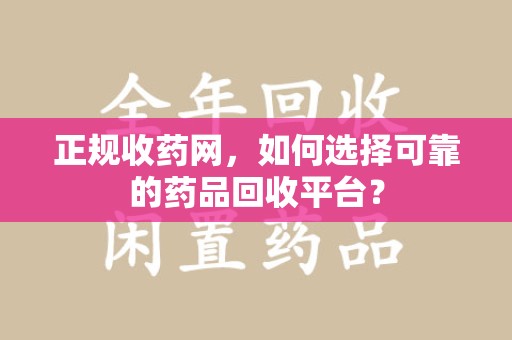 绵阳正规收药网，如何选择可靠的药品回收平台？