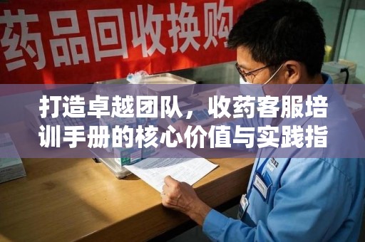 绵阳打造卓越团队，收药客服培训手册的核心价值与实践指南