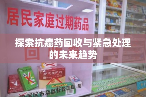绵阳探索抗癌药回收与紧急处理的未来趋势