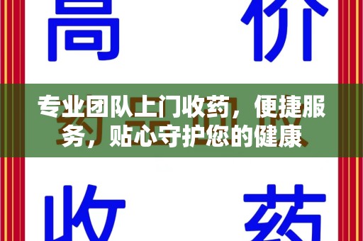 绵阳专业团队上门收药，便捷服务，贴心守护您的健康
