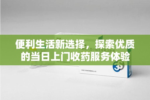 绵阳便利生活新选择，探索优质的当日上门收药服务体验