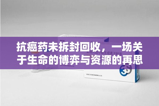 绵阳抗癌药未拆封回收，一场关于生命的博弈与资源的再思考
