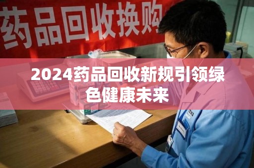 绵阳2024药品回收新规引领绿色健康未来