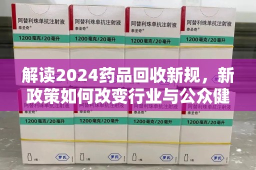 绵阳解读2024药品回收新规，新政策如何改变行业与公众健康