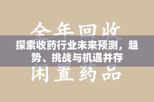 绵阳探索收药行业未来预测，趋势、挑战与机遇并存