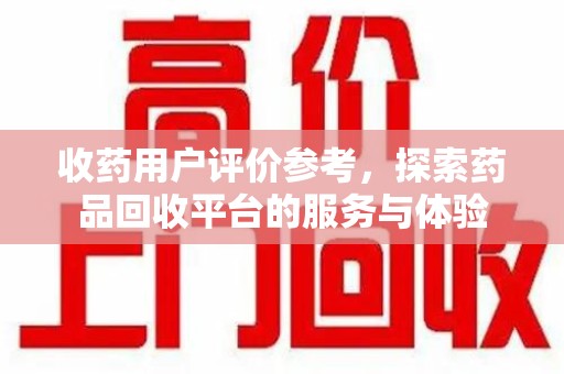 绵阳收药用户评价参考，探索药品回收平台的服务与体验