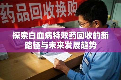绵阳探索白血病特效药回收的新路径与未来发展趋势