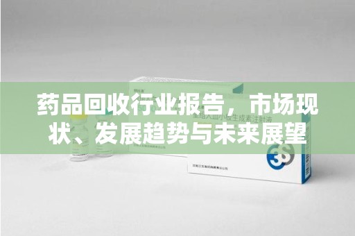绵阳药品回收行业报告，市场现状、发展趋势与未来展望