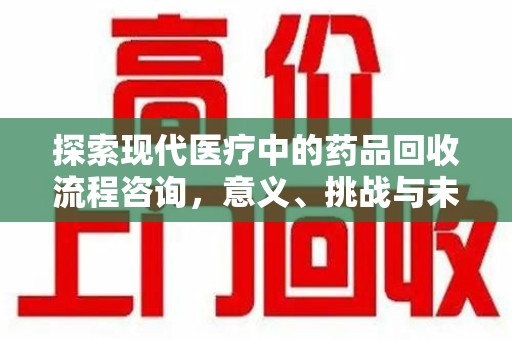 绵阳探索现代医疗中的药品回收流程咨询，意义、挑战与未来趋势