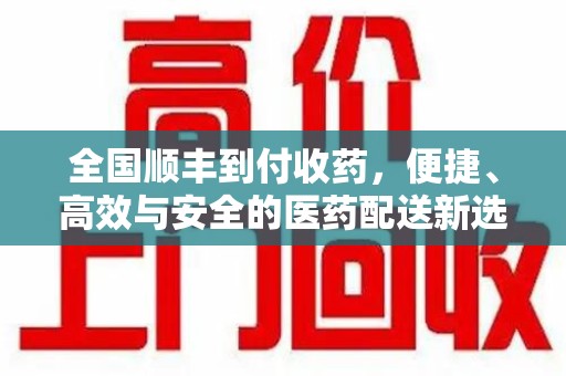绵阳全国顺丰到付收药，便捷、高效与安全的医药配送新选择