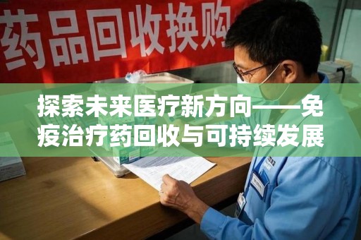 绵阳探索未来医疗新方向——免疫治疗药回收与可持续发展的平衡