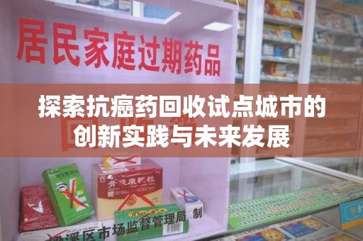 绵阳探索抗癌药回收试点城市的创新实践与未来发展