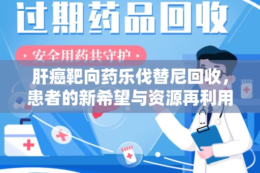 绵阳肝癌靶向药乐伐替尼回收，患者的新希望与资源再利用