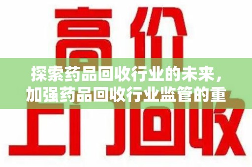 绵阳探索药品回收行业的未来，加强药品回收行业监管的重要性