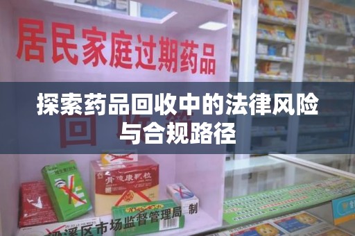 绵阳探索药品回收中的法律风险与合规路径