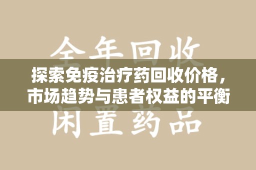 绵阳探索免疫治疗药回收价格，市场趋势与患者权益的平衡